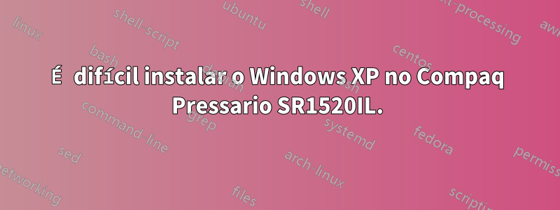 É difícil instalar o Windows XP no Compaq Pressario SR1520IL.