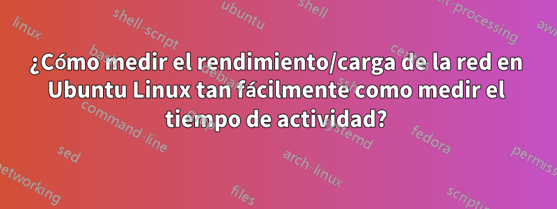 ¿Cómo medir el rendimiento/carga de la red en Ubuntu Linux tan fácilmente como medir el tiempo de actividad?