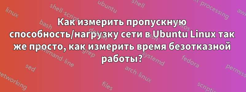 Как измерить пропускную способность/нагрузку сети в Ubuntu Linux так же просто, как измерить время безотказной работы?