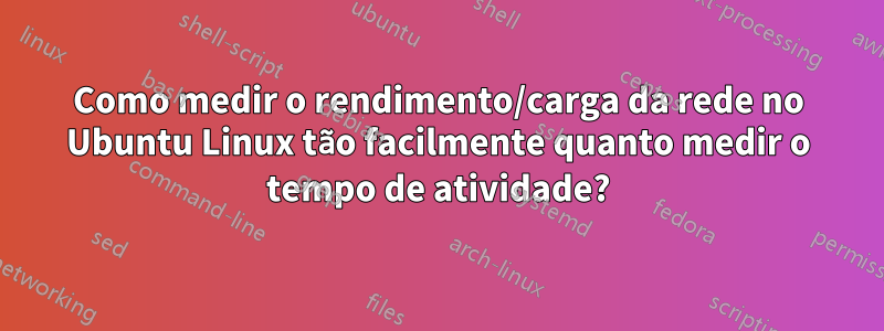 Como medir o rendimento/carga da rede no Ubuntu Linux tão facilmente quanto medir o tempo de atividade?