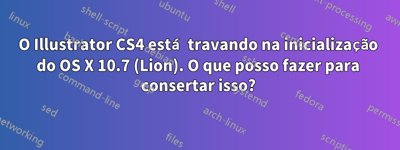 O Illustrator CS4 está travando na inicialização do OS X 10.7 (Lion). O que posso fazer para consertar isso?