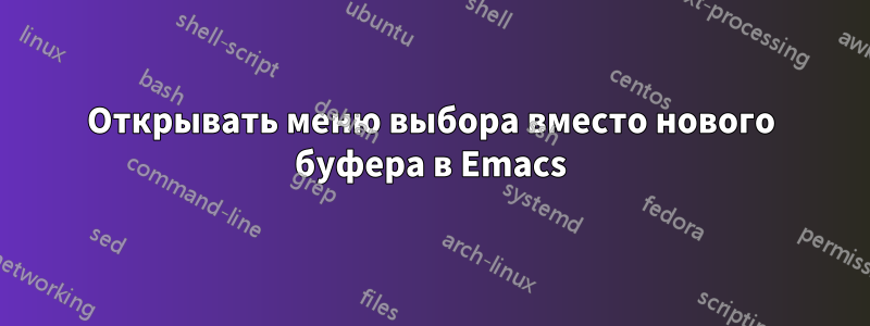 Открывать меню выбора вместо нового буфера в Emacs