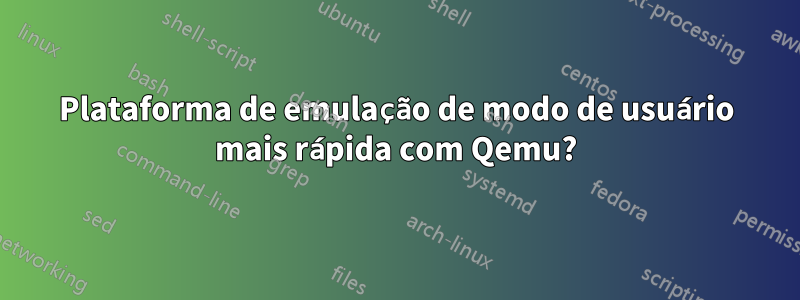 Plataforma de emulação de modo de usuário mais rápida com Qemu?