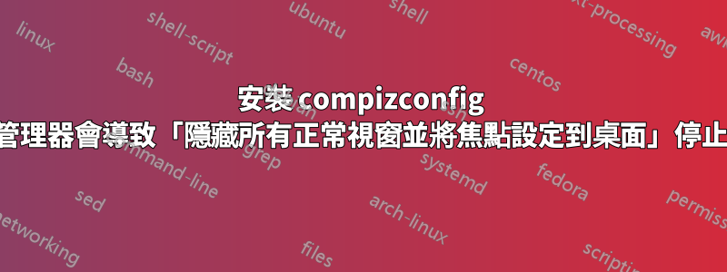 安裝 compizconfig 設定管理器會導致「隱藏所有正常視窗並將焦點設定到桌面」停止運作