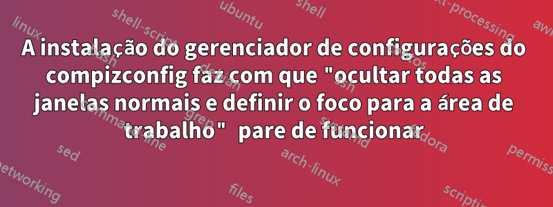 A instalação do gerenciador de configurações do compizconfig faz com que "ocultar todas as janelas normais e definir o foco para a área de trabalho" pare de funcionar