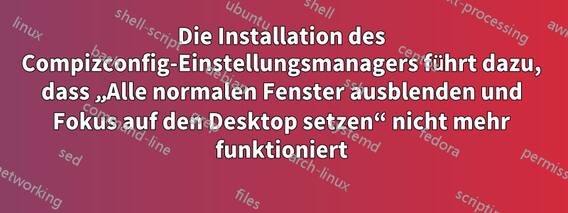 Die Installation des Compizconfig-Einstellungsmanagers führt dazu, dass „Alle normalen Fenster ausblenden und Fokus auf den Desktop setzen“ nicht mehr funktioniert