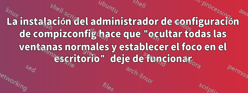 La instalación del administrador de configuración de compizconfig hace que "ocultar todas las ventanas normales y establecer el foco en el escritorio" deje de funcionar