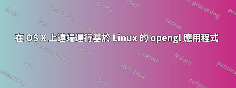 在 OS X 上遠端運行基於 Linux 的 opengl 應用程式