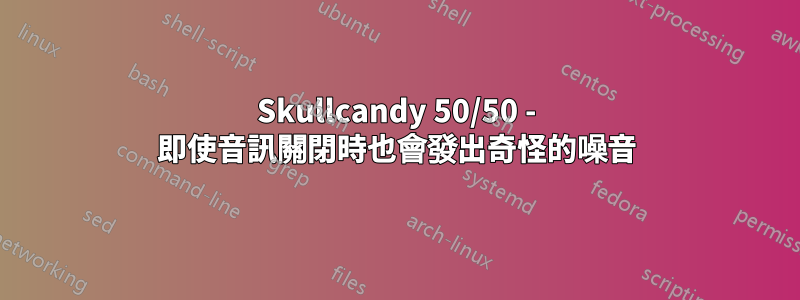 Skullcandy 50/50 - 即使音訊關閉時也會發出奇怪的噪音