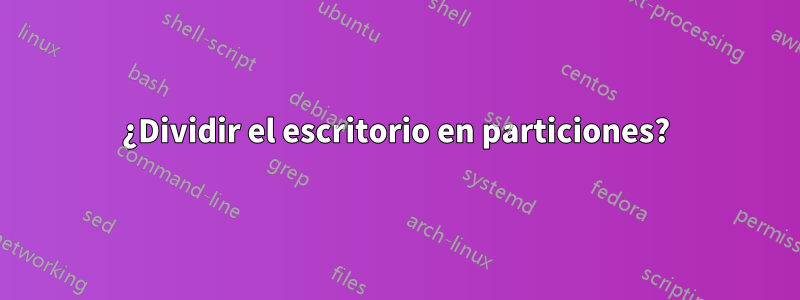 ¿Dividir el escritorio en particiones?