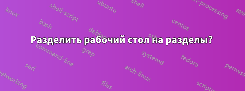 Разделить рабочий стол на разделы?