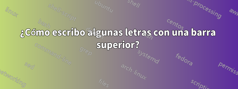 ¿Cómo escribo algunas letras con una barra superior?