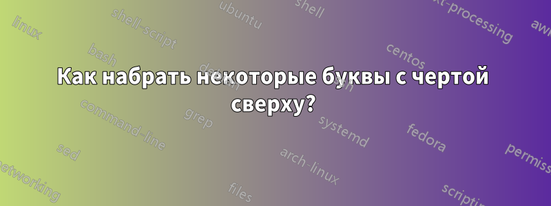 Как набрать некоторые буквы с чертой сверху?