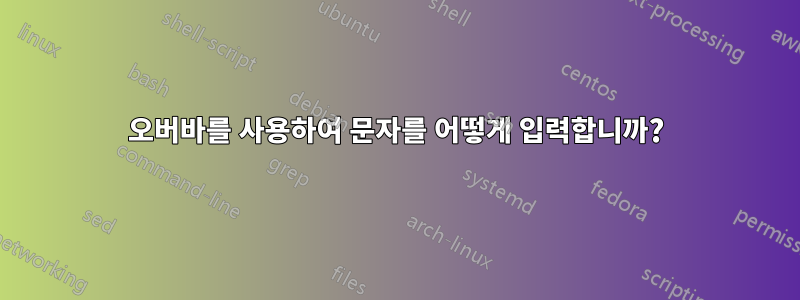 오버바를 사용하여 문자를 어떻게 입력합니까?