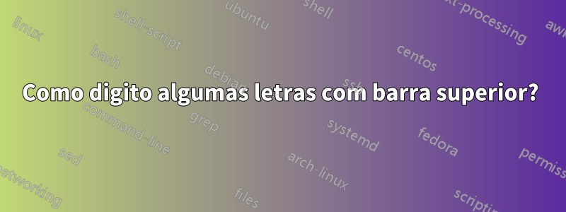 Como digito algumas letras com barra superior?