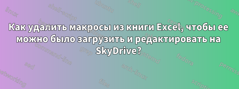 Как удалить макросы из книги Excel, чтобы ее можно было загрузить и редактировать на SkyDrive?