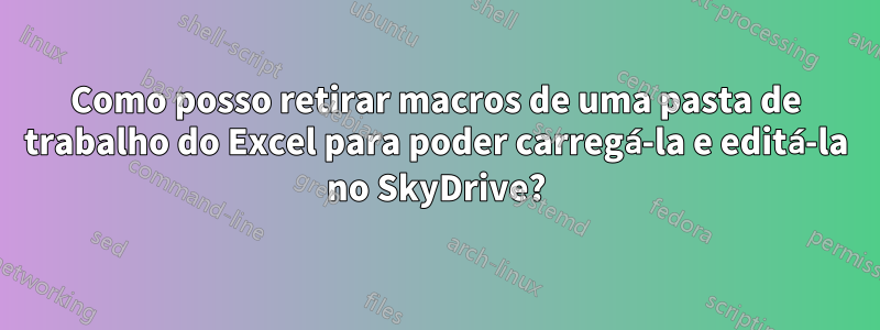 Como posso retirar macros de uma pasta de trabalho do Excel para poder carregá-la e editá-la no SkyDrive?