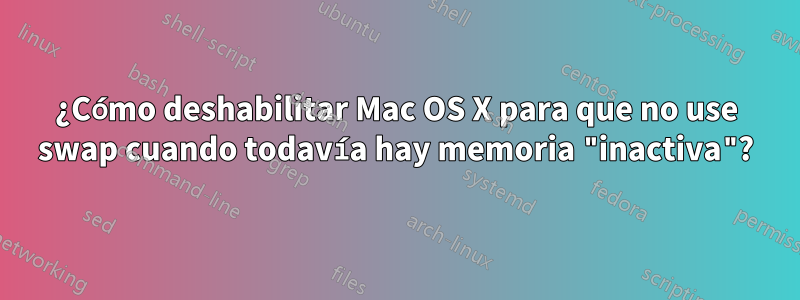 ¿Cómo deshabilitar Mac OS X para que no use swap cuando todavía hay memoria "inactiva"?