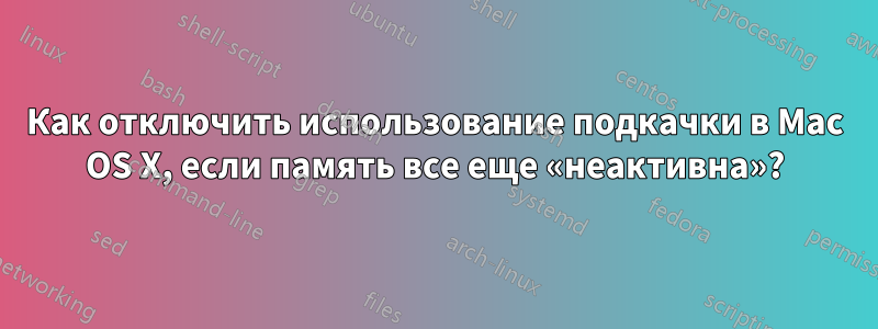 Как отключить использование подкачки в Mac OS X, если память все еще «неактивна»?