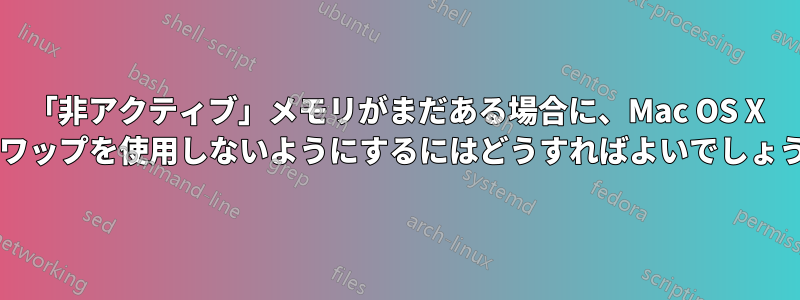 「非アクティブ」メモリがまだある場合に、Mac OS X がスワップを使用しないようにするにはどうすればよいでしょうか?