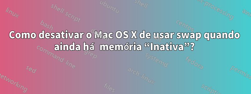 Como desativar o Mac OS X de usar swap quando ainda há memória “Inativa”?