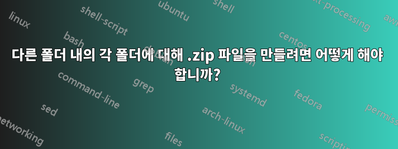 다른 폴더 내의 각 폴더에 대해 .zip 파일을 만들려면 어떻게 해야 합니까?