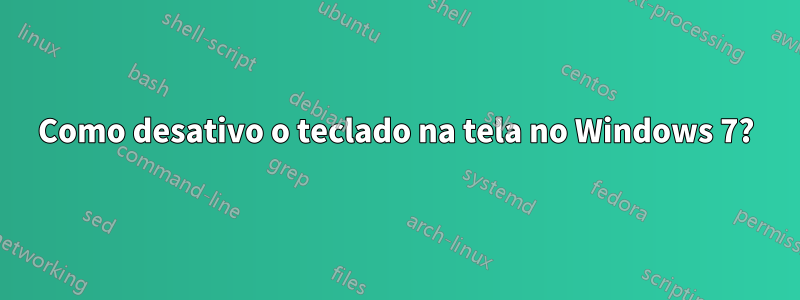 Como desativo o teclado na tela no Windows 7?