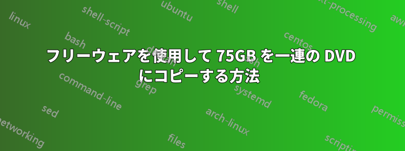 フリーウェアを使用して 75GB を一連の DVD にコピーする方法 