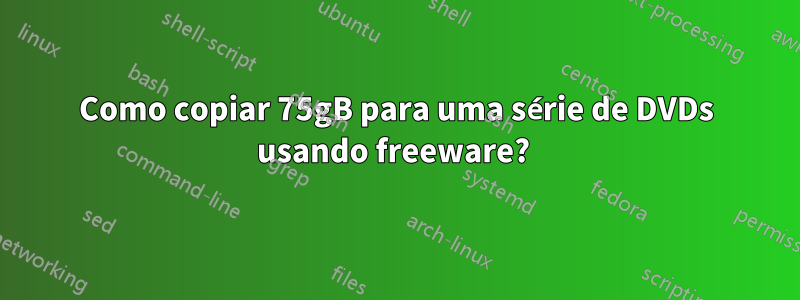 Como copiar 75gB para uma série de DVDs usando freeware? 