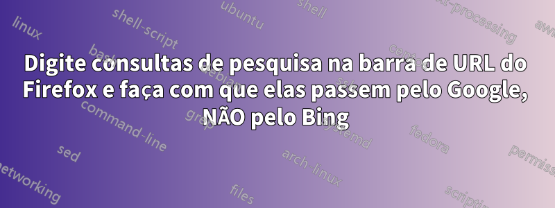 Digite consultas de pesquisa na barra de URL do Firefox e faça com que elas passem pelo Google, NÃO pelo Bing