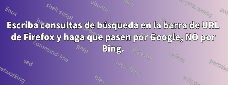 Escriba consultas de búsqueda en la barra de URL de Firefox y haga que pasen por Google, NO por Bing.