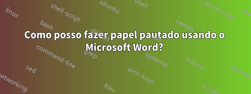 Como posso fazer papel pautado usando o Microsoft Word?