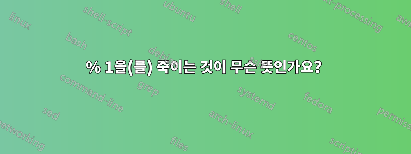 % 1을(를) 죽이는 것이 무슨 뜻인가요?