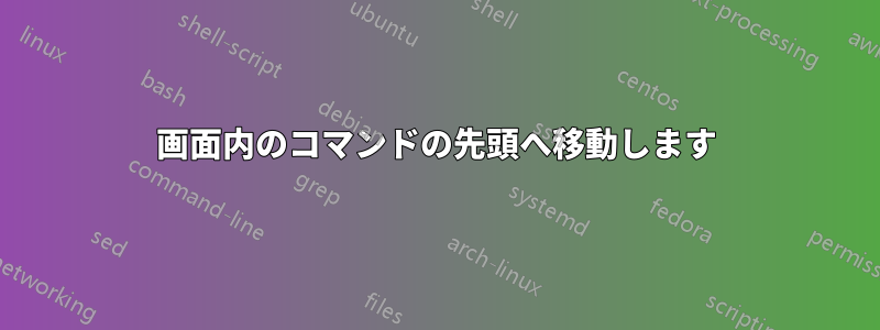 画面内のコマンドの先頭へ移動します