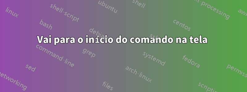 Vai para o início do comando na tela