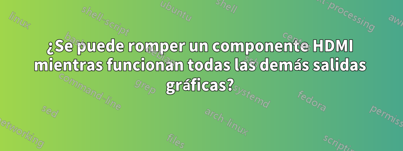 ¿Se puede romper un componente HDMI mientras funcionan todas las demás salidas gráficas?