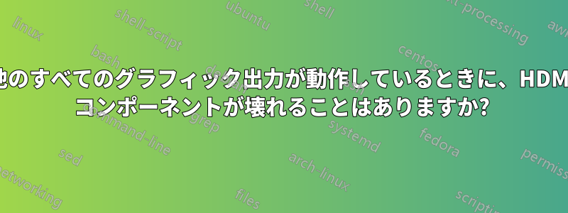 他のすべてのグラフィック出力が動作しているときに、HDMI コンポーネントが壊れることはありますか?