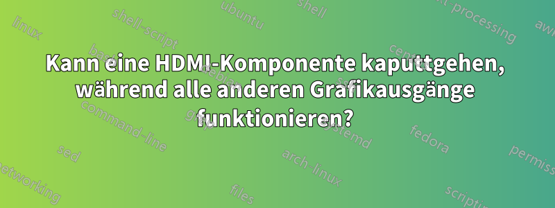 Kann eine HDMI-Komponente kaputtgehen, während alle anderen Grafikausgänge funktionieren?