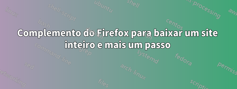 Complemento do Firefox para baixar um site inteiro e mais um passo