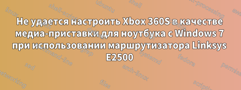 Не удается настроить Xbox 360S в качестве медиа-приставки для ноутбука с Windows 7 при использовании маршрутизатора Linksys E2500