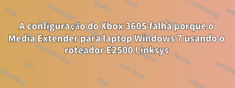 A configuração do Xbox 360S falha porque o Media Extender para laptop Windows 7 usando o roteador E2500 Linksys