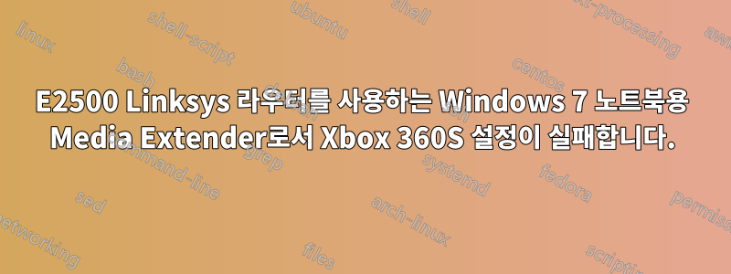 E2500 Linksys 라우터를 사용하는 Windows 7 노트북용 Media Extender로서 Xbox 360S 설정이 실패합니다.