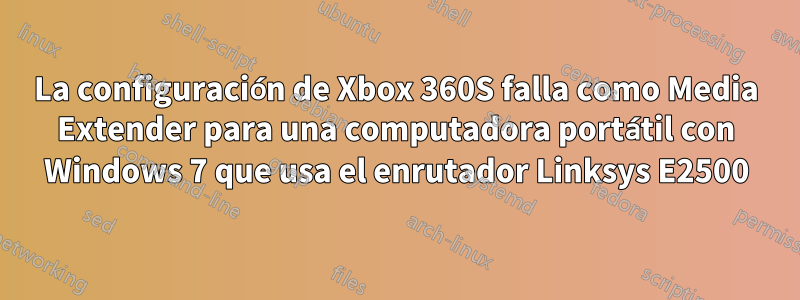 La configuración de Xbox 360S falla como Media Extender para una computadora portátil con Windows 7 que usa el enrutador Linksys E2500