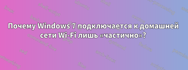 Почему Windows 7 подключается к домашней сети Wi-Fi лишь «частично»?