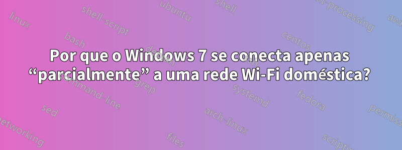 Por que o Windows 7 se conecta apenas “parcialmente” a uma rede Wi-Fi doméstica?