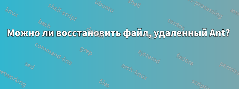 Можно ли восстановить файл, удаленный Ant? 