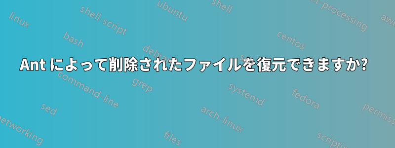 Ant によって削除されたファイルを復元できますか? 