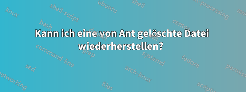 Kann ich eine von Ant gelöschte Datei wiederherstellen? 