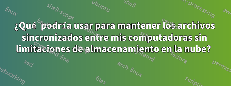 ¿Qué podría usar para mantener los archivos sincronizados entre mis computadoras sin limitaciones de almacenamiento en la nube? 