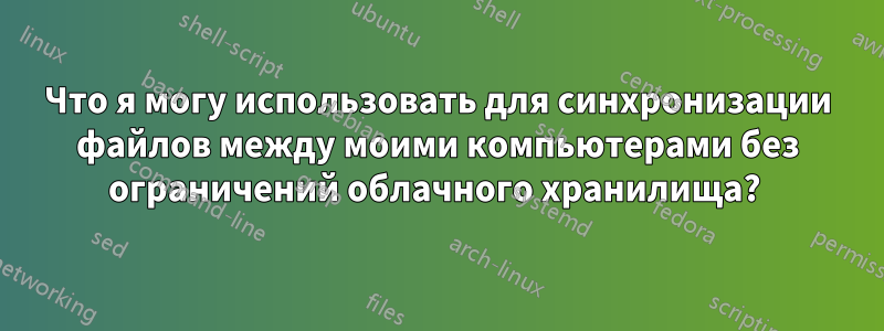 Что я могу использовать для синхронизации файлов между моими компьютерами без ограничений облачного хранилища? 